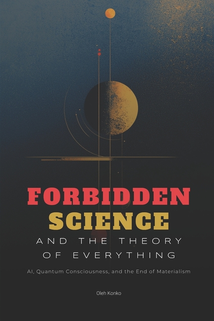 Forbidden Science and the Theory of Everything: AI, Quantum Consciousness, and the End of Materialis