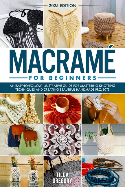 Macramé for Beginners: An Easy-to-Follow Illustrative Guide for Mastering Knotting Techniques and Cr
