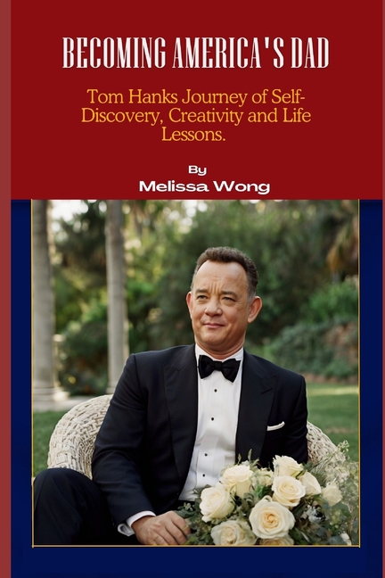 Becoming America's Dad: Tom Hanks Journey of Self-Discovery, Creativity and Life Lessons