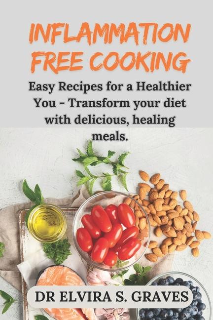 Inflammation-Free Cooking: Easy Recipes for a Healthier You - Transform your diet with delicious, he