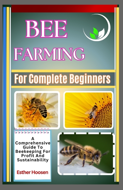 Bee Farming For Complete Beginners: A Comprehensive Guide To Beekeeping For Profit And Sustainabilit