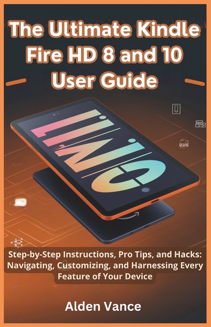 Ultimate Kindle Fire HD 8 and 10 User Guide: Step-by-Step Instructions, Pro Tips, and Hacks: Navigat