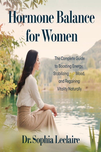 Hormone Balance for Women: The Complete Guide to Boosting Energy, Stabilizing Mood, and Regaining Vi