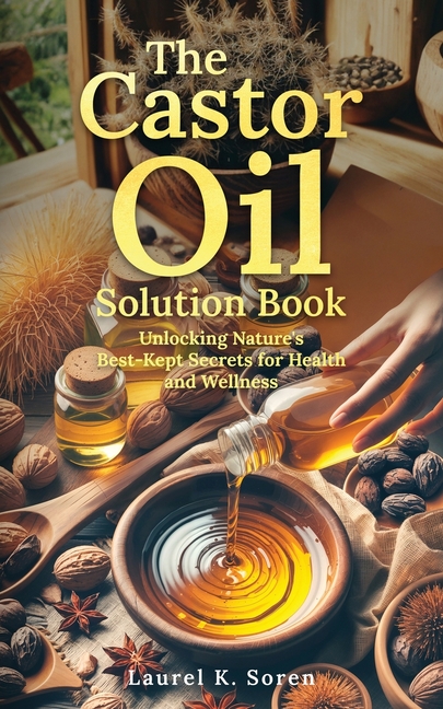 Castor Oil Solution Book: Unlocking Nature's Best-Kept Secrets for Health and Wellness