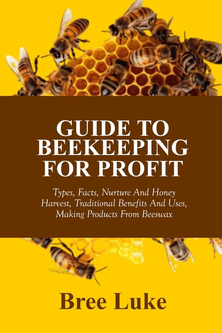 Guide to Beekeeping for Profit: Types, Facts, Nurture And Honey Harvest, Traditional Benefits And Us