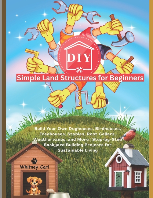 DIY Simple Land Structures for Beginners: Build Your Own Doghouse, Birdhouse, Treehouse, Stables, Ro