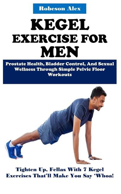 Kegel Exercise for Men: Prostate Health, Bladder Control, And Sexual Wellness Through Simple Pelvic 