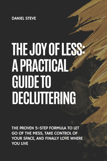 Joy of Less: A Practical Guide to Decluttering: The Proven 5-Step Formula to Let Go of the Mess, Tak