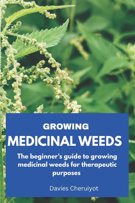 Growing Medicinal Weeds: The beginner's guide to growing medicinal weeds for therapeutic purposes