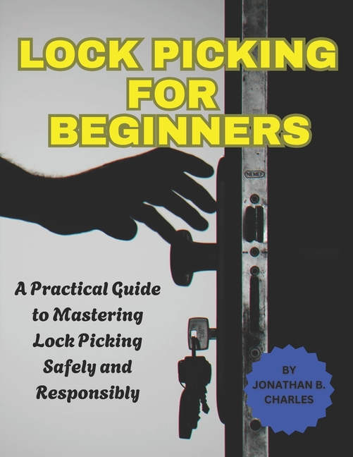 Lock Picking for Beginners: A Practical Guide to Mastering Lock Picking Safely and Responsibly