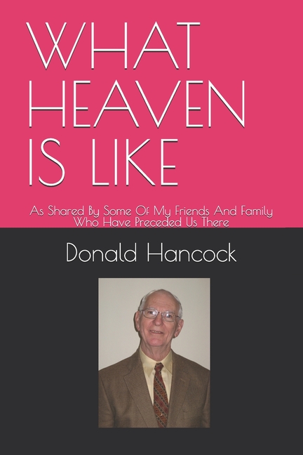 What Heaven Is Like: As Shared By Some Of My Friends and family Who Have Preceded Us There