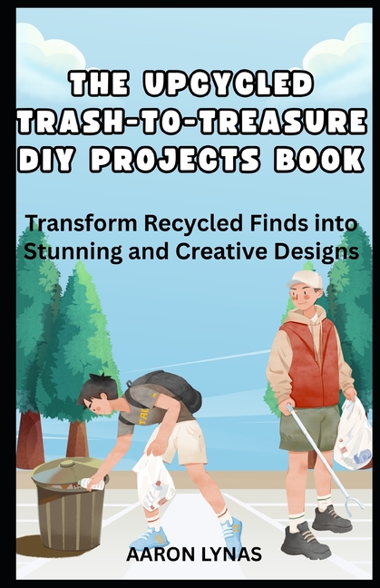 Upcycled Trash-To-Treasure DIY Projects Book: Transform Recycled Finds into Stunning and Creative De