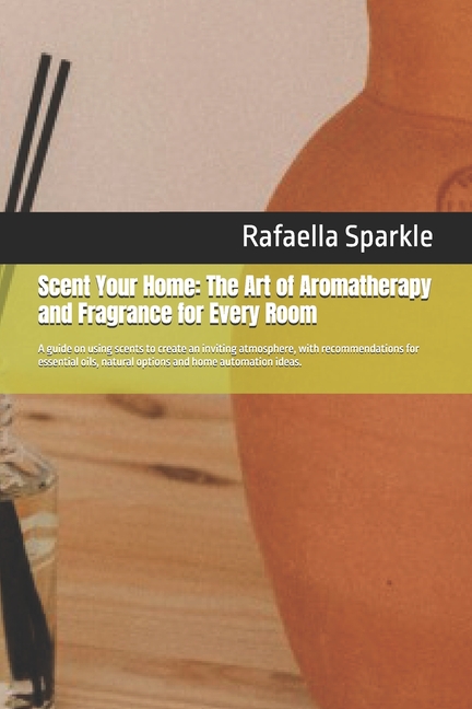 Scent Your Home: The Art of Aromatherapy and Fragrance for Every Room: A guide on using scents to cr