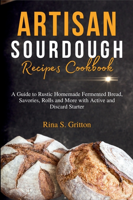 Artisan Sourdough Recipes Cookbook: A Guide to Rustic Homemade Fermented Bread, Savories, Rolls and 