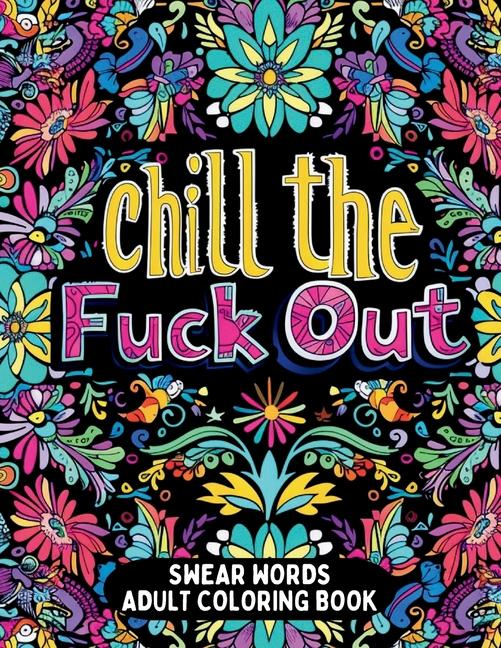 Chill the Fuck Out Swear Words Adult Coloring Book: Humorous Cuss Words Coloring Book for Stress Rel