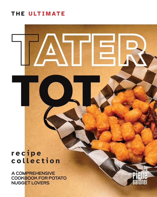 Ultimate Tater Tot Recipe Collection: A Comprehensive Cookbook for Potato Nugget Lovers