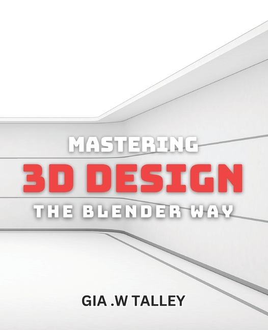 Mastering 3D Design: The Blender Way: Elevate Your Design Skills with Blender's Cutting-Edge 3D Tech