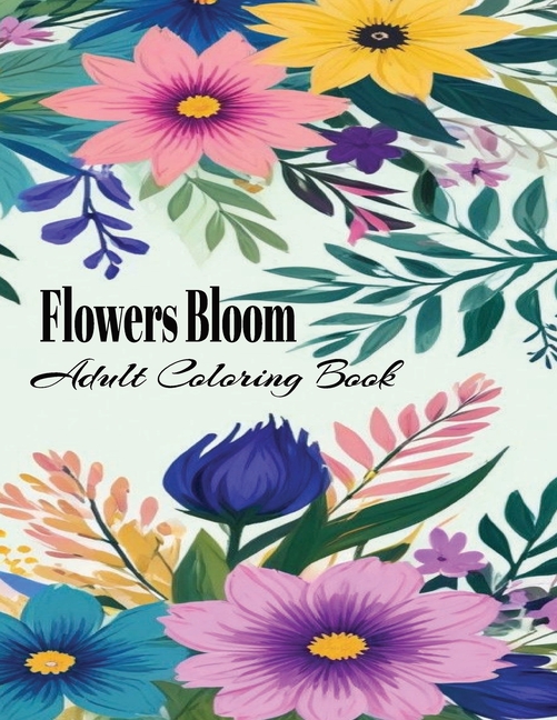 Flowers Bloom Adults Coloring Book: Pretty Flower Garden Patterns: Over 30 Designs of Relaxing Natur