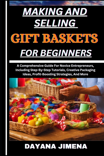 Making and Selling Gift Baskets for Beginners: A Comprehensive Guide For Novice Entrepreneurs, Inclu