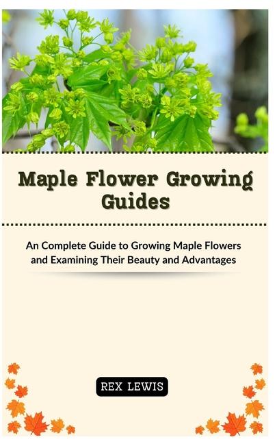 Maple Flower Growing Guides: An Complete Guide to Growing Maple Flowers and Examining Their Beauty a