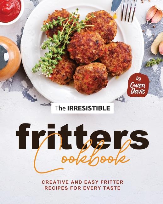 Irresistible Fritters Cookbook: Creative and Easy Fritter Recipes for Every Taste