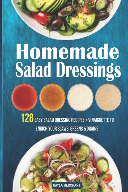 Homemade Salad Dressings: 128 Easy Salad Dressing Recipes + Vinaigrette To Enrich Your Slaws, Greens