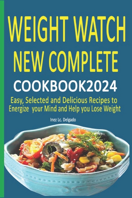 Weight Watch New Complete Cookbook 2024: Easy, Selected and Delicious Recipes to Energize your Mind 