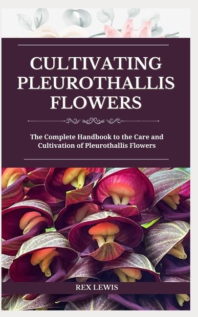 Cultivating Pleurothallis Flowers: The Complete Handbook to the Care and Cultivation of Pleurothalli