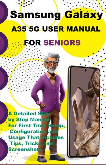 Samsung Galaxy A35 5G User Manual For Seniors: A Detailed Step by Step Manual For First Time Setup, 