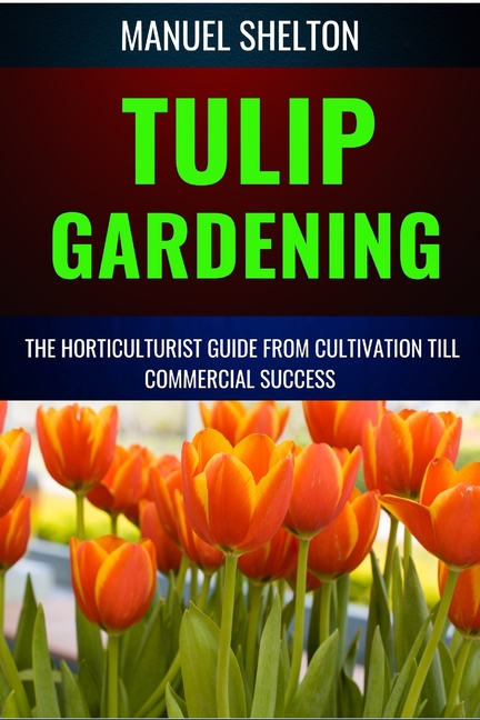 Tulip Gardening Horticulturists Guide from Cultivation Till Commercial Success: A Complete Manual Fr