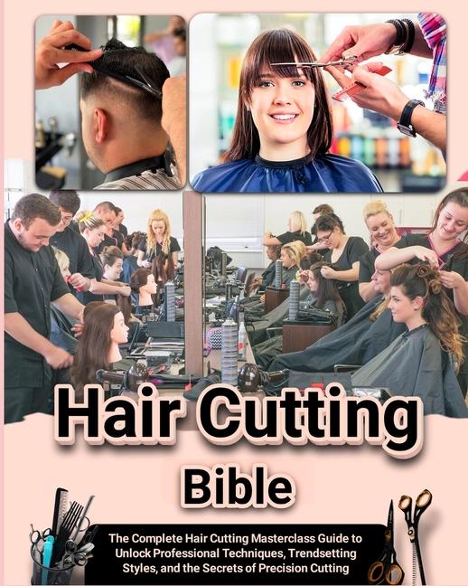 Hair Cutting Bible: The Complete Hair Cutting Masterclass Guide to Unlock Professional Techniques, T