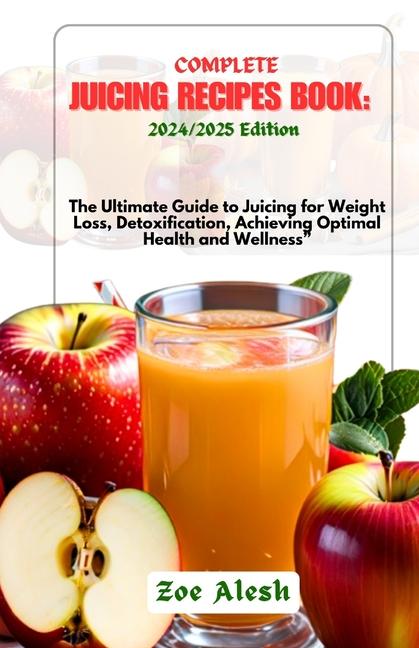 Complete Juicing Recipes Book: 2024/2025: The Ultimate Guide to Juicing for Weight Loss, Detoxificat