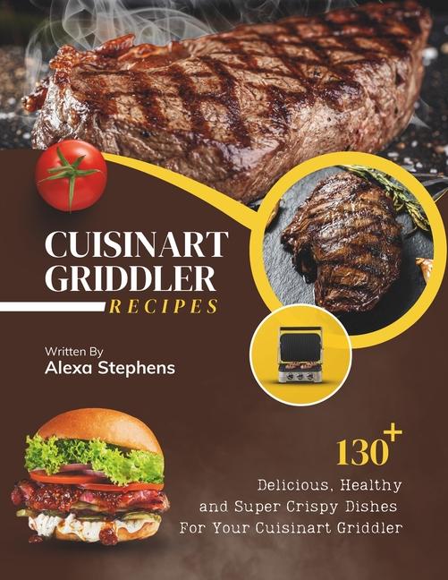 Cuisinart Griddler Recipes: 130+ Delicious, Healthy and Super Crispy Dishes For Your Cuisinart Gridd