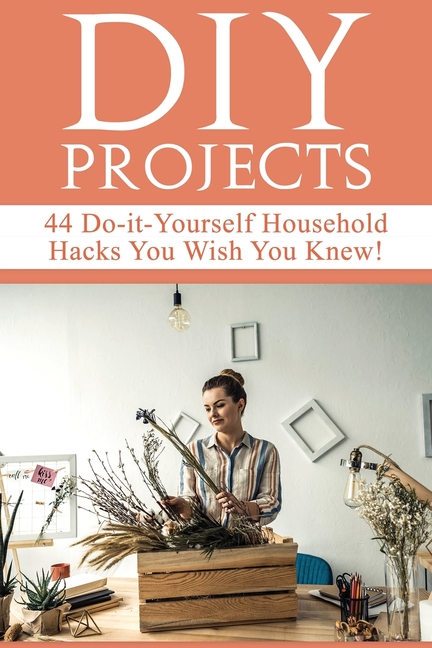 DIY Projects: 44 Do-it-Yourself Household Hacks You Wish You Knew! Discover the Best Kept DIY Crafts