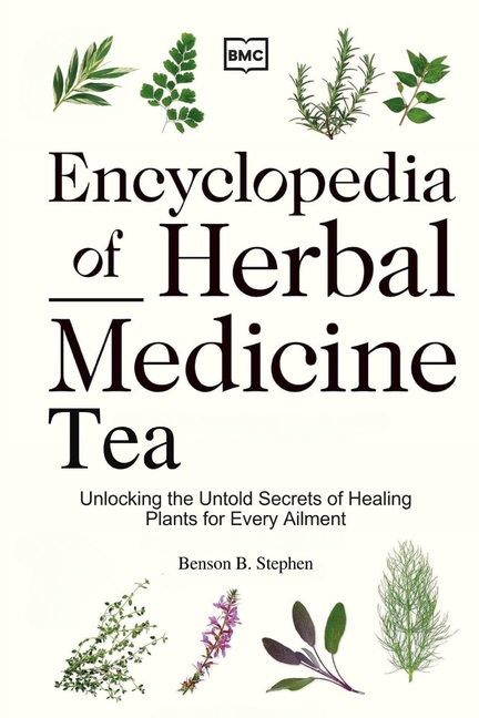 Encyclopedia of Herbal Medicine Tea: Unlocking the Untold Secrets of Healing Plants for Every Ailmen