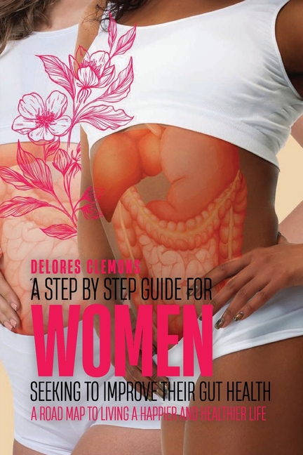 Step-by-Step Guide for Women Seeking to Improve Their Gut Health: A Road Map to Living a Happier and