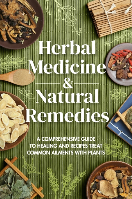 Herbal Medicine & Natural Remedies: A Comprehensive Guide to Healing and Recipes Treat Common Ailmen
