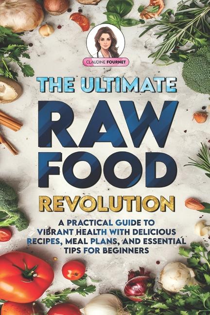 Ultimate Raw Food Revolution: A Practical Guide to Vibrant Health with Delicious Recipes, Meal Plans