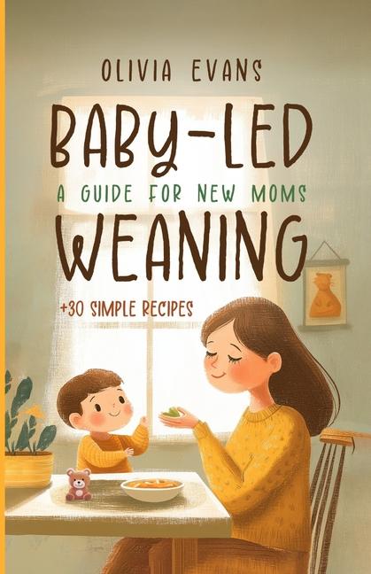 Baby-Led Weaning: A Guide for New Moms. +30 Simple Recipes: Successfully Introducing Solid Foods Int