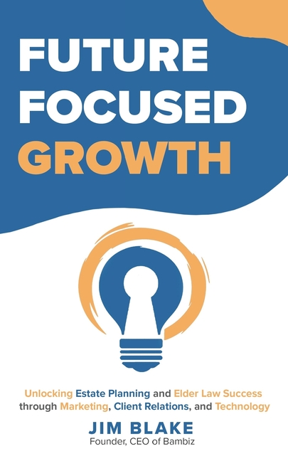 Future Focused Growth: Unlocking Estate Planning and Elder Law Success through Marketing, Client Rel