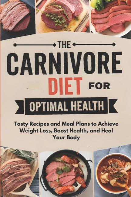 Carnivore Diet For Optimal Health: Tasty Recipes and Meal Plans to Achieve Weight Loss, Boost Health