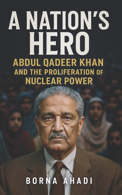 Nation's Hero: Abdul Qadeer Khan and the Proliferation of Nuclear Power