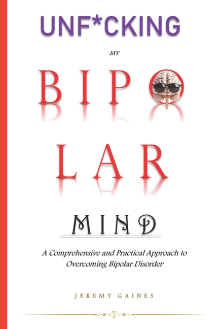 Unf*cking My Bipolar Mind: A Comprehensive and Practical Approach to Overcoming Bipolar Disorder Und