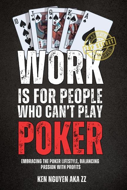 Work Is for People Who Can't Play Poker: Embracing the Poker Lifestyle, Balancing Passion with Profi