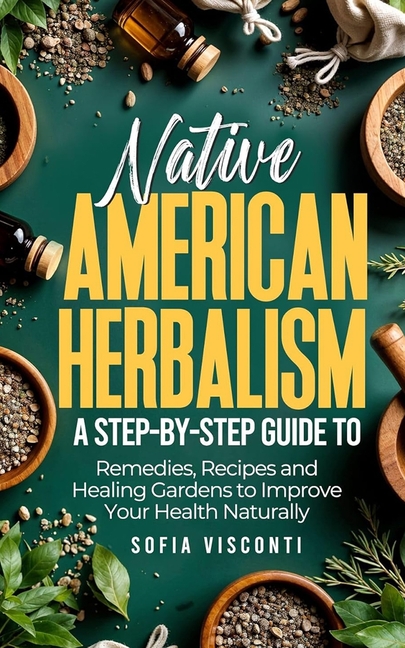 Native American Herbalism: A Step-by-Step Guide to Remedies, Recipes, and Healing Gardens to Improve