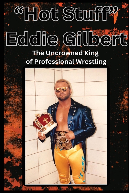 "Hot Stuff" Eddie Gilbert: The Uncrowned King of Wrestling.