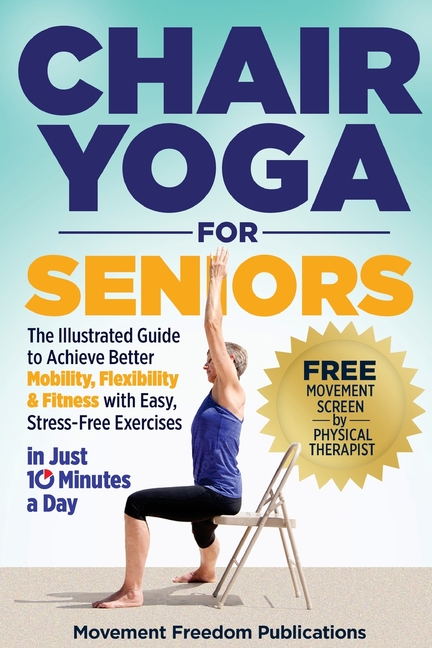 Chair Yoga for Seniors: The Illustrated Guide to Achieve Better Mobility, Flexibility & Fitness with
