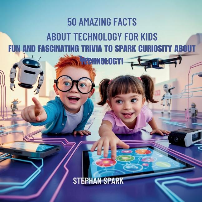 50 Amazing Facts About Technology for Kids: Fun and Fascinating Trivia to Spark Curiosity About Tech