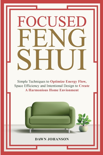 Focused Feng Shui Simple Techniques to Optimize Energy Flow, Space Efficiency and Intentional Design