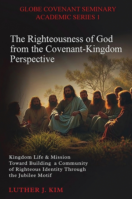 Righteousness of God from the Covenant Kingdom Perspective: Kingdom Life & Mission Toward Building a